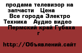 продама телевизор на запчасти › Цена ­ 500 - Все города Электро-Техника » Аудио-видео   . Пермский край,Губаха г.